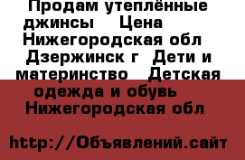 Продам утеплённые джинсы  › Цена ­ 300 - Нижегородская обл., Дзержинск г. Дети и материнство » Детская одежда и обувь   . Нижегородская обл.